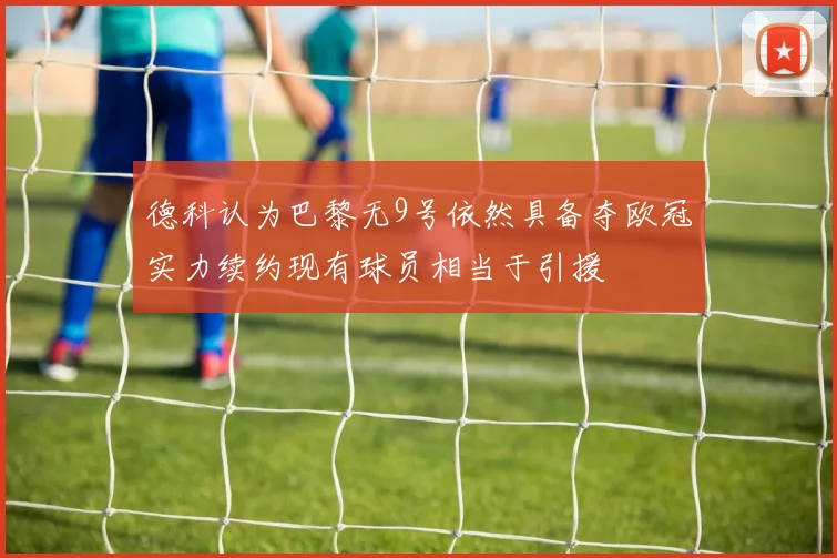 德科认为巴黎无9号依然具备夺欧冠实力续约现有球员相当于引援