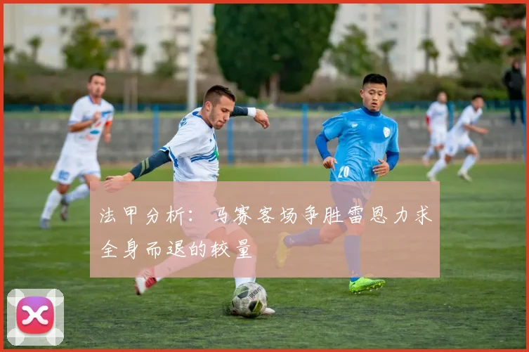 法甲分析：马赛客场争胜雷恩力求全身而退的较量